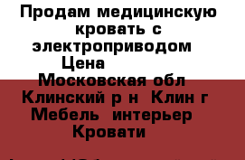 Продам медицинскую кровать с электроприводом › Цена ­ 30 000 - Московская обл., Клинский р-н, Клин г. Мебель, интерьер » Кровати   